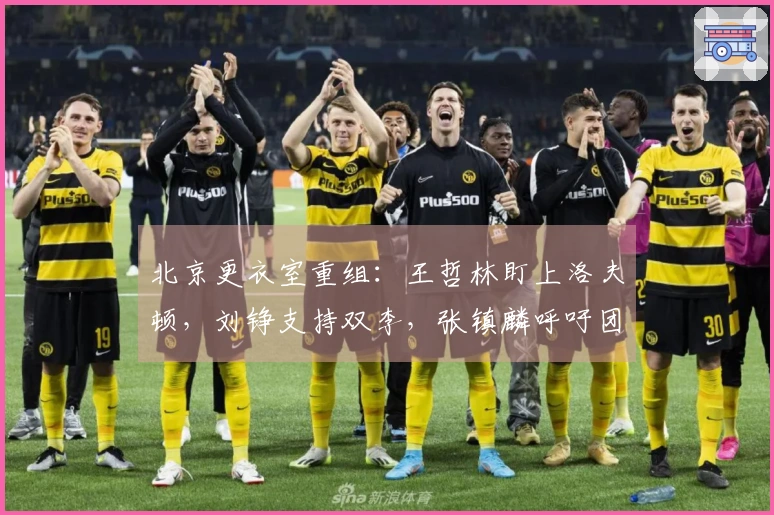 北京更衣室重组:王哲林盯上洛夫顿,刘铮支持双李,张镇麟呼吁团队合作
