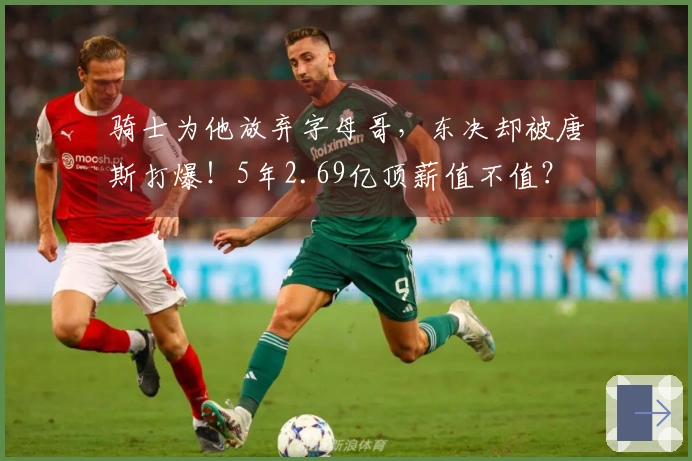 骑士为他放弃字母哥，东决却被唐斯打爆！5年2.69亿顶薪值不值？