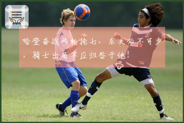 哈登奋战两轮抢七，东决必不可少，骑士出局不应归咎于他！