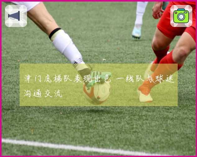 津门虎梯队表现出色 一线队与球迷沟通交流